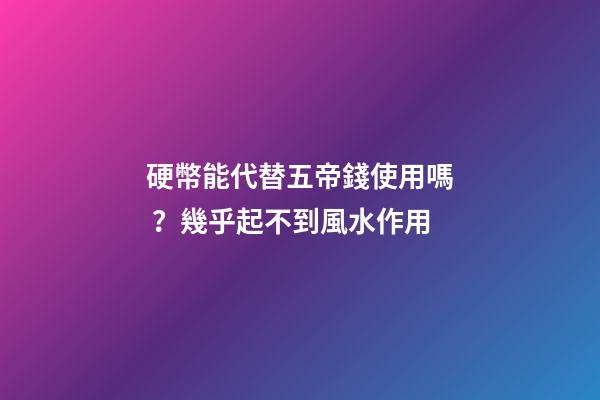 硬幣能代替五帝錢使用嗎？幾乎起不到風水作用